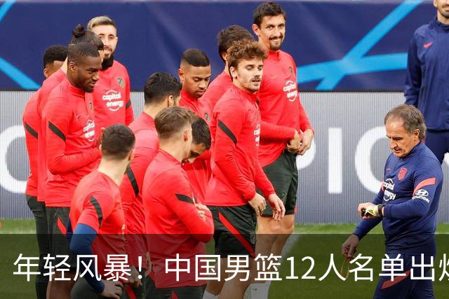 年轻风暴！中国男篮12人名单出炉，杨瀚森扛大旗，内线锋线很强
